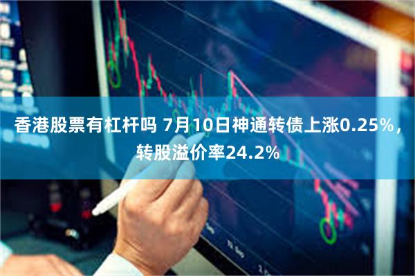 香港股票有杠杆吗 7月10日神通转债上涨0.25%，转股溢价率24.2%