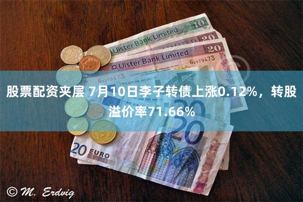 股票配资夹层 7月10日李子转债上涨0.12%，转股溢价率71.66%