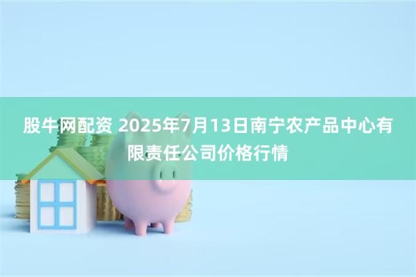 股牛网配资 2025年7月13日南宁农产品中心有限责任公司价格行情