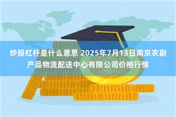 炒股杠杆是什么意思 2025年7月13日南京农副产品物流配送中心有限公司价格行情