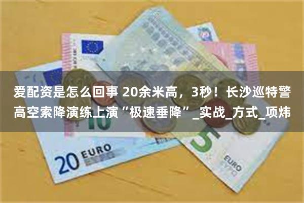 爱配资是怎么回事 20余米高，3秒！长沙巡特警高空索降演练上演“极速垂降”_实战_方式_项炜