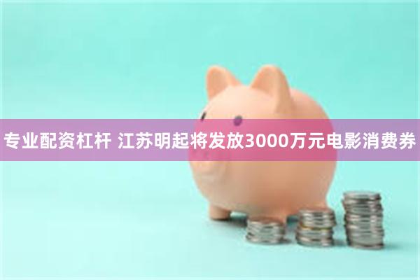 专业配资杠杆 江苏明起将发放3000万元电影消费券
