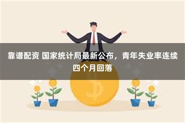 靠谱配资 国家统计局最新公布，青年失业率连续四个月回落