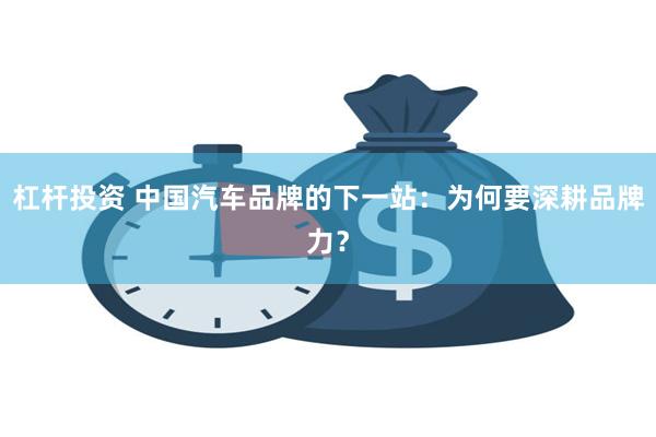 杠杆投资 中国汽车品牌的下一站：为何要深耕品牌力？