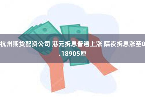 杭州期货配资公司 港元拆息普遍上涨 隔夜拆息涨至0.18905厘