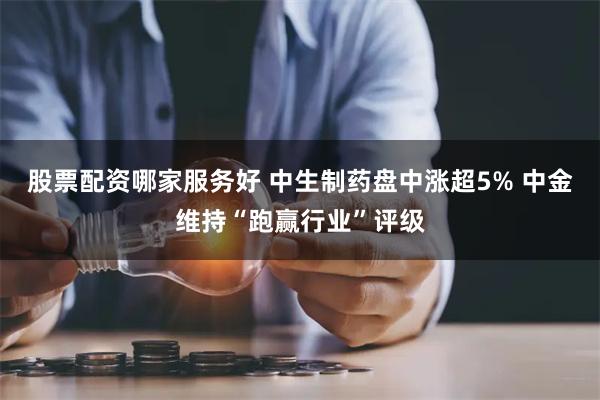 股票配资哪家服务好 中生制药盘中涨超5% 中金维持“跑赢行业”评级