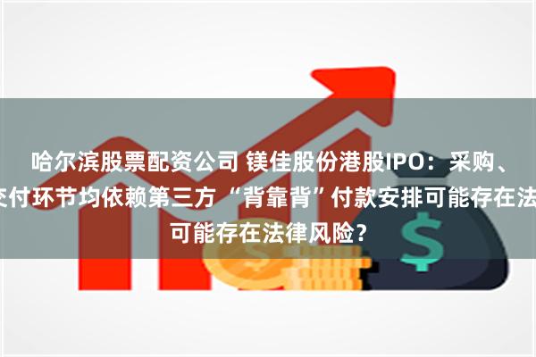 哈尔滨股票配资公司 镁佳股份港股IPO：采购、生产及交付环节均依赖第三方 “背靠背”付款安排可能存在法律风险？