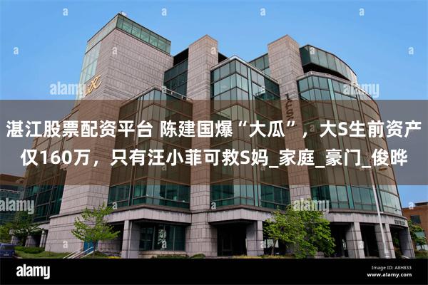 湛江股票配资平台 陈建国爆“大瓜”，大S生前资产仅160万，只有汪小菲可救S妈_家庭_豪门_俊晔