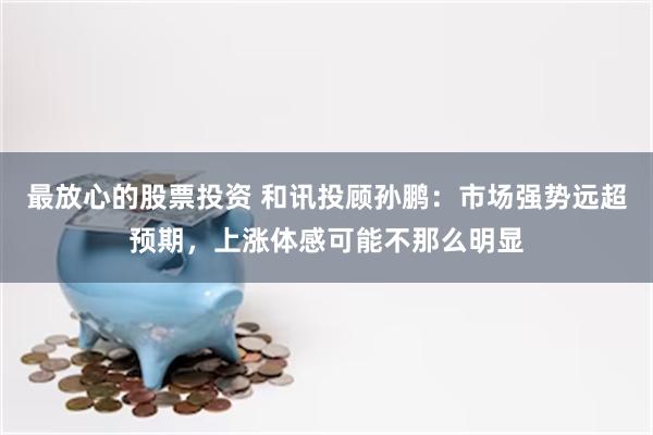 最放心的股票投资 和讯投顾孙鹏：市场强势远超预期，上涨体感可能不那么明显