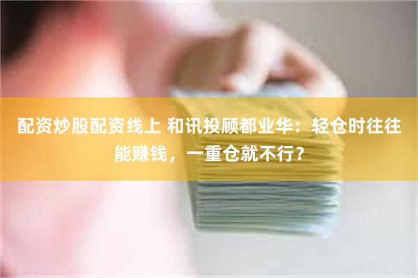 配资炒股配资线上 和讯投顾都业华：轻仓时往往能赚钱，一重仓就不行？