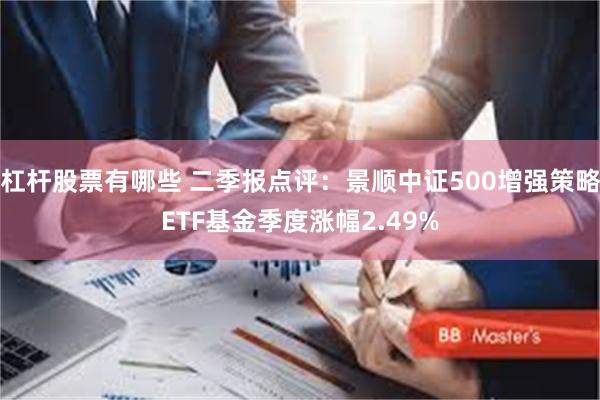 杠杆股票有哪些 二季报点评：景顺中证500增强策略ETF基金季度涨幅2.49%