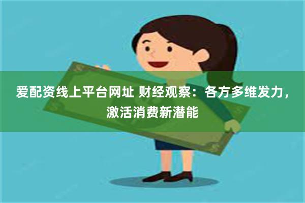 爱配资线上平台网址 财经观察：各方多维发力，激活消费新潜能