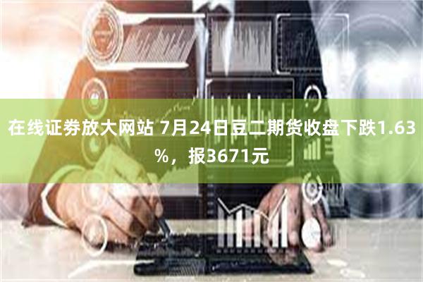在线证劵放大网站 7月24日豆二期货收盘下跌1.63%，报3671元