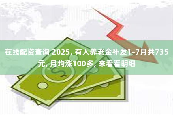 在线配资查询 2025, 有人养老金补发1-7月共735元, 月均涨100多, 来看看明细