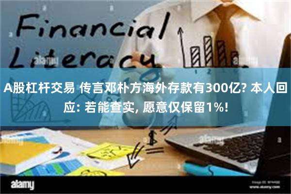 A股杠杆交易 传言邓朴方海外存款有300亿? 本人回应: 若能查实, 愿意仅保留1%!