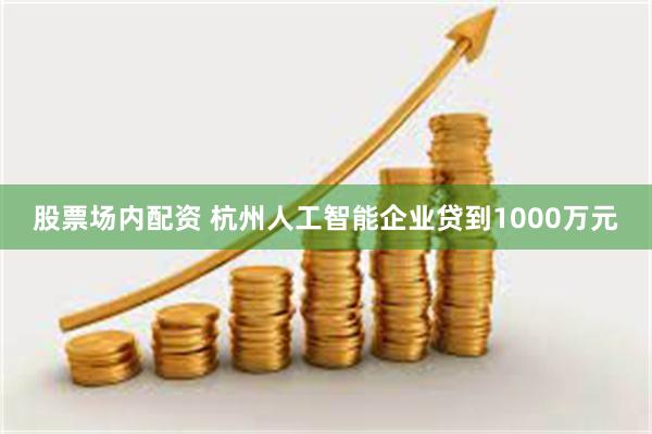 股票场内配资 杭州人工智能企业贷到1000万元