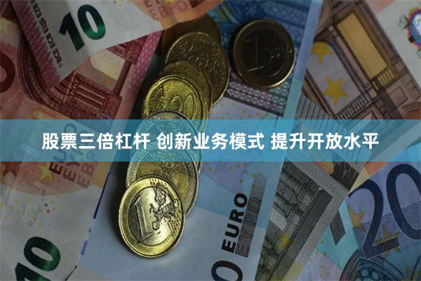 股票三倍杠杆 创新业务模式 提升开放水平
