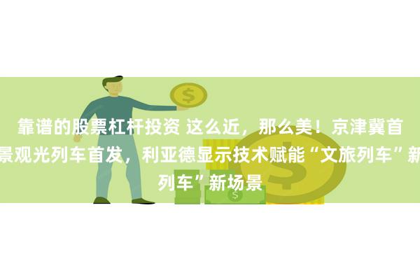 靠谱的股票杠杆投资 这么近，那么美！京津冀首列全景观光列车首发，利亚德显示技术赋能“文旅列车”新场景