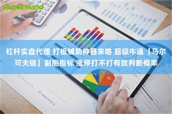 杠杆实盘代理 打板辅助神器来咯 超级牛逼【马尔可夫链】副图指标 涨停打不打有效判断概率