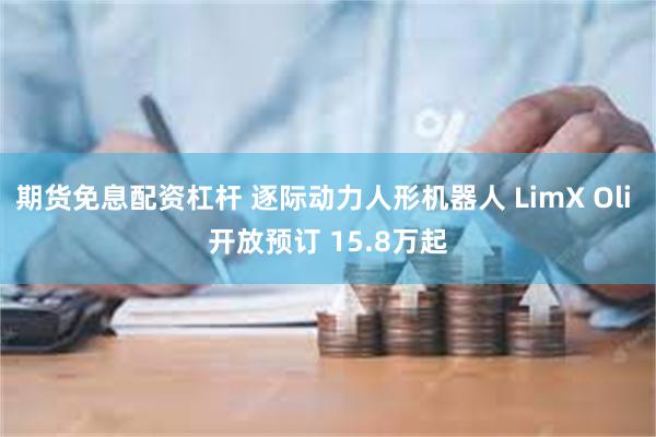 期货免息配资杠杆 逐际动力人形机器人 LimX Oli 开放预订 15.8万起