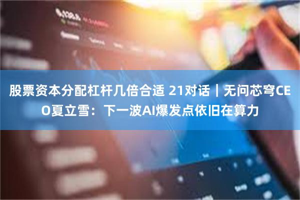 股票资本分配杠杆几倍合适 21对话｜无问芯穹CEO夏立雪：下一波AI爆发点依旧在算力