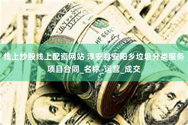 线上炒股线上配资网站 淳安县安阳乡垃圾分类服务项目合同_名称_运营_成交