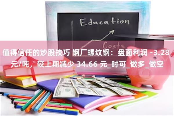 值得信任的炒股技巧 钢厂螺纹钢：盘面利润 -3.28 元/吨，较上期减少 34.66 元_时可_做多_做空