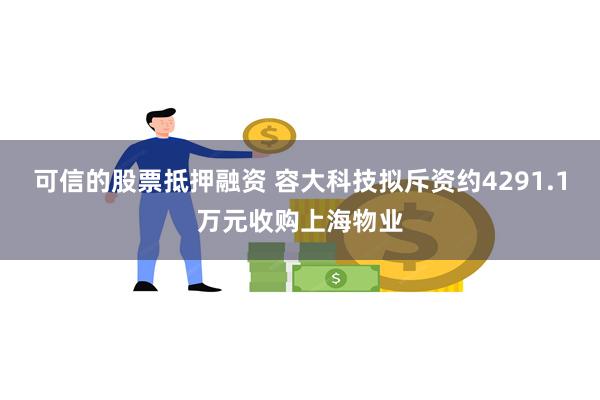 可信的股票抵押融资 容大科技拟斥资约4291.1万元收购上海物业