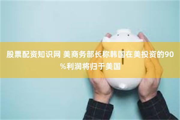 股票配资知识网 美商务部长称韩国在美投资的90%利润将归于美国