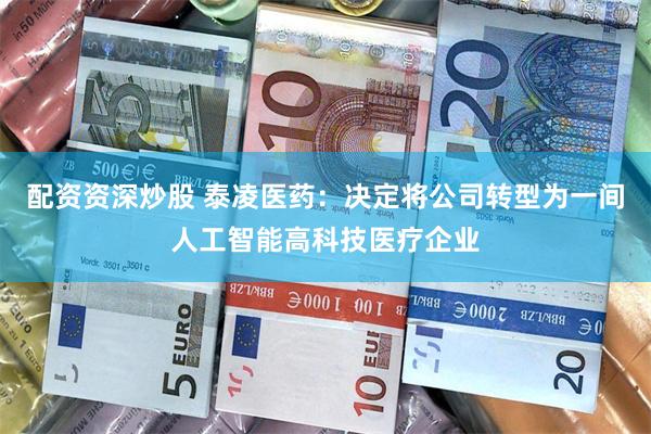 配资资深炒股 泰凌医药：决定将公司转型为一间人工智能高科技医疗企业
