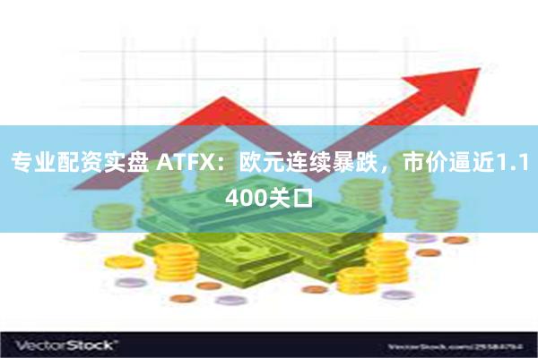 专业配资实盘 ATFX：欧元连续暴跌，市价逼近1.1400关口