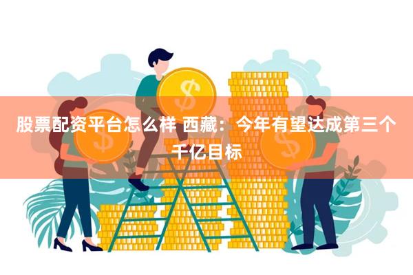 股票配资平台怎么样 西藏：今年有望达成第三个千亿目标