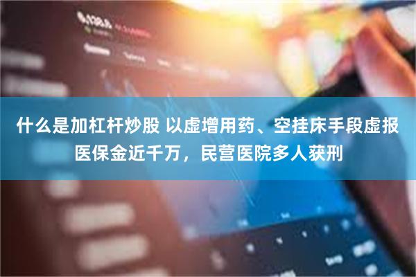 什么是加杠杆炒股 以虚增用药、空挂床手段虚报医保金近千万，民营医院多人获刑
