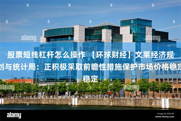 股票短线杠杆怎么操作 【环球财经】文莱经济规划与统计局：正积极采取前瞻性措施保护市场价格稳定