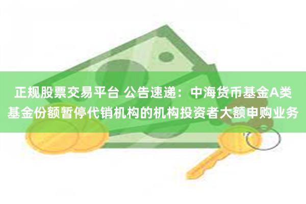 正规股票交易平台 公告速递：中海货币基金A类基金份额暂停代销机构的机构投资者大额申购业务