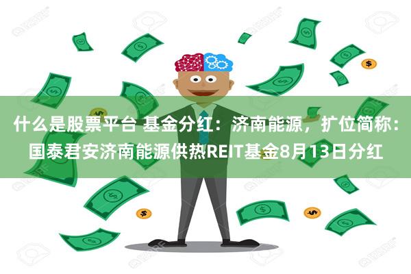 什么是股票平台 基金分红：济南能源，扩位简称：国泰君安济南能源供热REIT基金8月13日分红