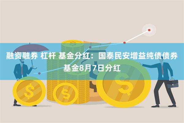 融资融券 杠杆 基金分红：国泰民安增益纯债债券基金8月7日分红