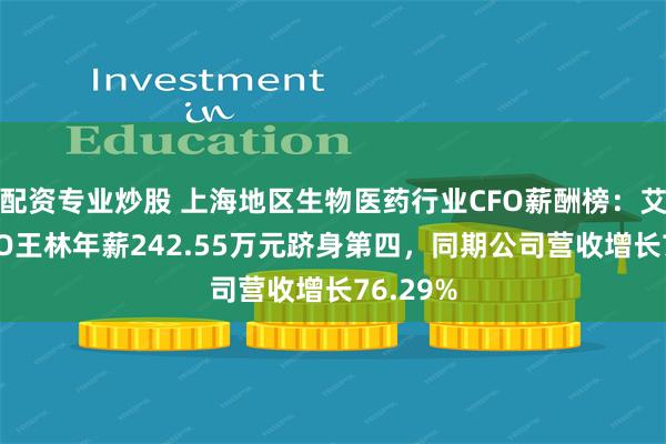 配资专业炒股 上海地区生物医药行业CFO薪酬榜：艾力斯CFO王林年薪242.55万元跻身第四，同期公司营收增长76.29%