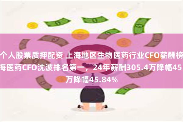个人股票质押配资 上海地区生物医药行业CFO薪酬榜：上海医药CFO沈波排名第一，24年薪酬305.4万降幅45.84%