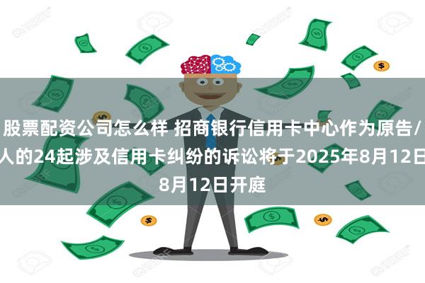 股票配资公司怎么样 招商银行信用卡中心作为原告/上诉人的24起涉及信用卡纠纷的诉讼将于2025年8月12日开庭