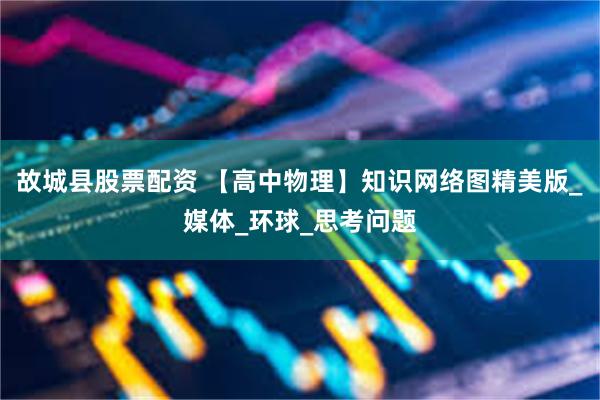故城县股票配资 【高中物理】知识网络图精美版_媒体_环球_思考问题