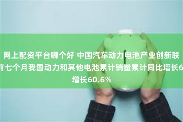 网上配资平台哪个好 中国汽车动力电池产业创新联盟：前七个月我国动力和其他电池累计销量累计同比增长60.6%
