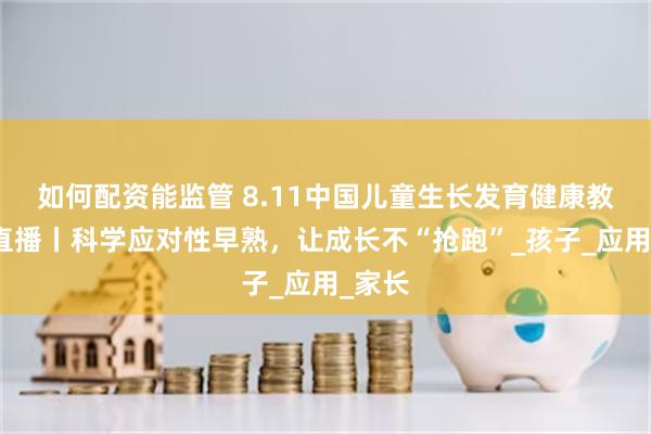 如何配资能监管 8.11中国儿童生长发育健康教育日直播丨科学应对性早熟，让成长不“抢跑”_孩子_应用_家长