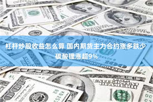 杠杆炒股收益怎么算 国内期货主力合约涨多跌少 碳酸锂涨超9%