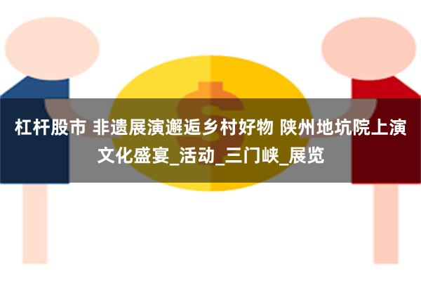 杠杆股市 非遗展演邂逅乡村好物 陕州地坑院上演文化盛宴_活动_三门峡_展览