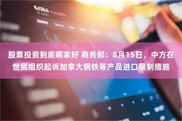 股票投资到底哪家好 商务部：8月15日，中方在世贸组织起诉加拿大钢铁等产品进口限制措施