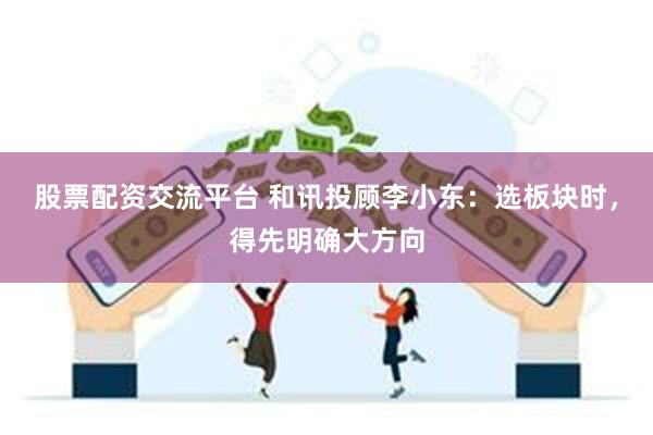 股票配资交流平台 和讯投顾李小东：选板块时，得先明确大方向