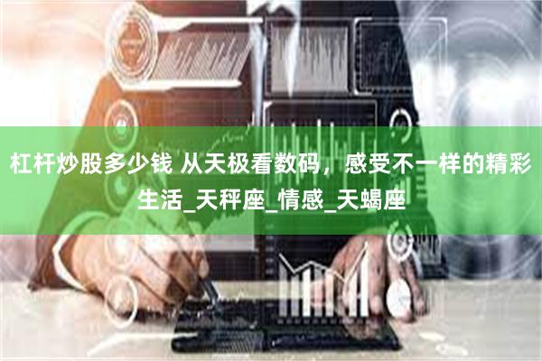 杠杆炒股多少钱 从天极看数码，感受不一样的精彩生活_天秤座_情感_天蝎座