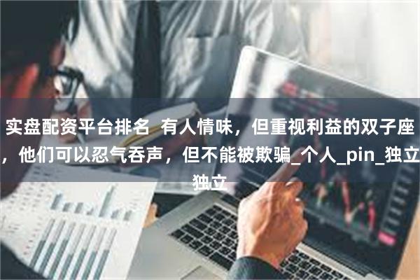 实盘配资平台排名  有人情味，但重视利益的双子座，他们可以忍气吞声，但不能被欺骗_个人_pin_独立