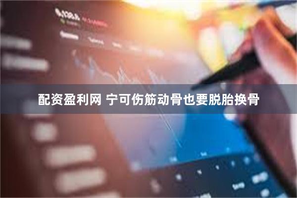配资盈利网 宁可伤筋动骨也要脱胎换骨